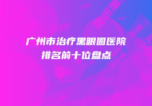 广州市治疗黑眼圈医院排名前十位盘点