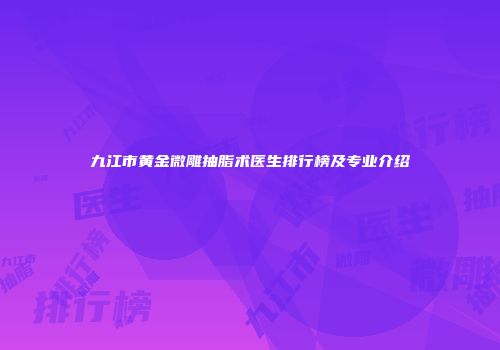 九江市黄金微雕抽脂术医生排行榜及专业介绍