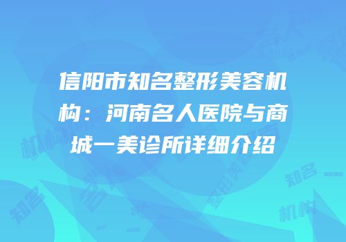 信阳市知名整形美容机构：河南名人医院与商城一美诊所详细介绍