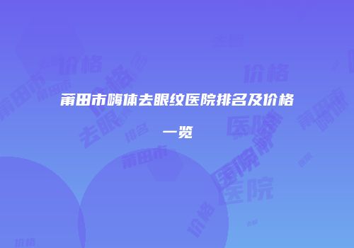 莆田市嗨体去眼纹医院排名及价格一览