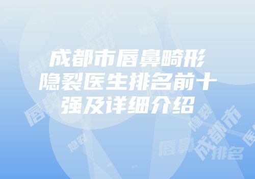 成都市唇鼻畸形隐裂医生排名前十强及详细介绍