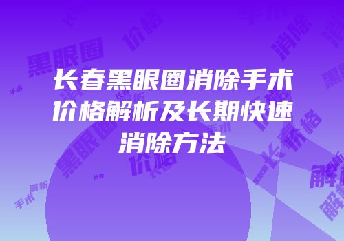 长春黑眼圈消除手术价格解析及长期快速消除方法
