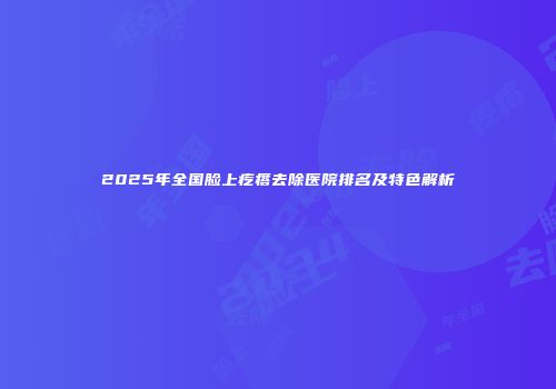 2025年全国脸上疙瘩去除医院排名及特色解析