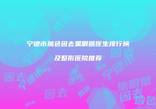 宁德市玻色因去黑眼圈医生排行榜及整形医院推荐