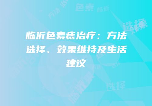 临沂色素痣治疗：方法选择、效果维持及生活建议