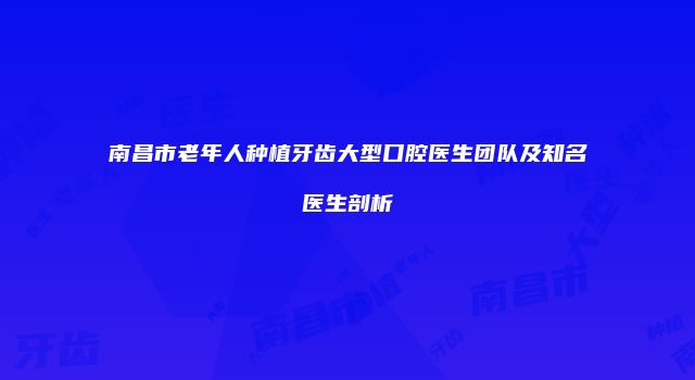 南昌市老年人种植牙齿大型口腔医生团队及知名医生剖析