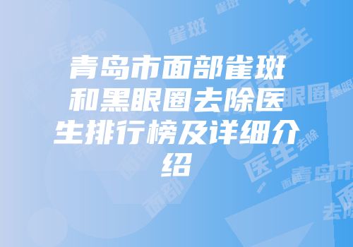 青岛市面部雀斑和黑眼圈去除医生排行榜及详细介绍