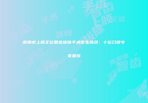 南阳市上颌正位智齿拔除手术医生排名：十位口碑专家推荐