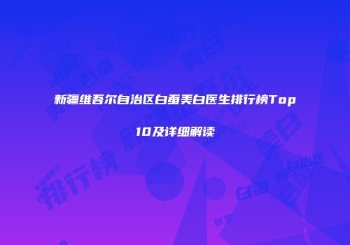 新疆维吾尔自治区白蚕美白医生排行榜Top10及详细解读