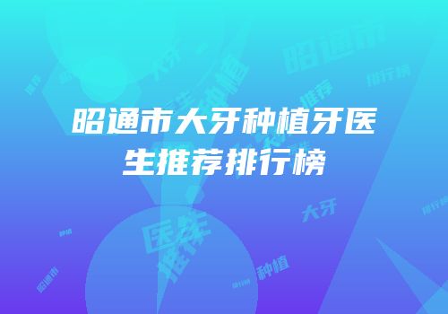 昭通市大牙种植牙医生推荐排行榜
