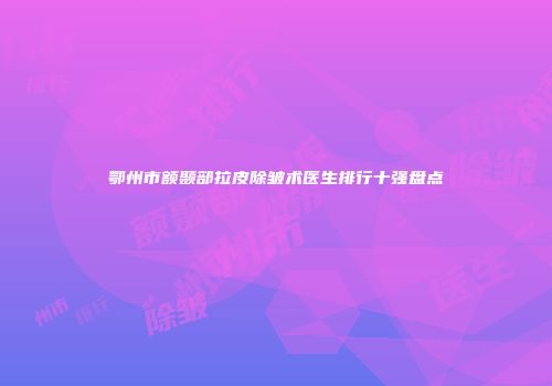 鄂州市额颞部拉皮除皱术医生排行十强盘点