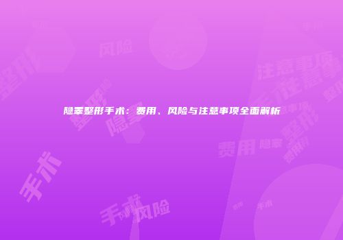 隐睾整形手术：费用、风险与注意事项全面解析