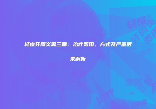 轻度牙周炎黑三角：治疗费用、方式及严重后果解析