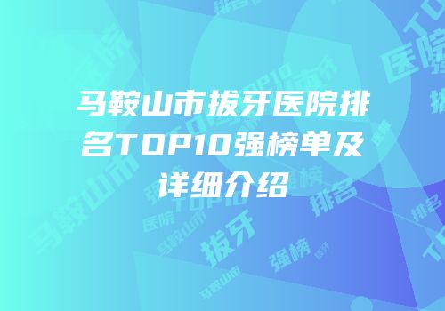 马鞍山市拔牙医院排名TOP10强榜单及详细介绍