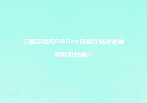 三亚市隆胸200cc价格行情及优质整形机构推荐