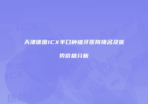天津德国ICX半口种植牙医院排名及优势价格分析