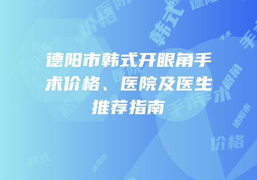 德阳市韩式开眼角手术价格、医院及医生推荐指南