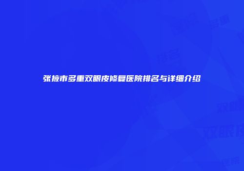 张掖市多重双眼皮修复医院排名与详细介绍