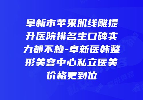 阜新市苹果肌线雕提升医院排名生口碑实力都不赖-阜新医韩整形美容中心私立医美价格更到位