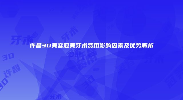 许昌3D美容冠美牙术费用影响因素及优势解析