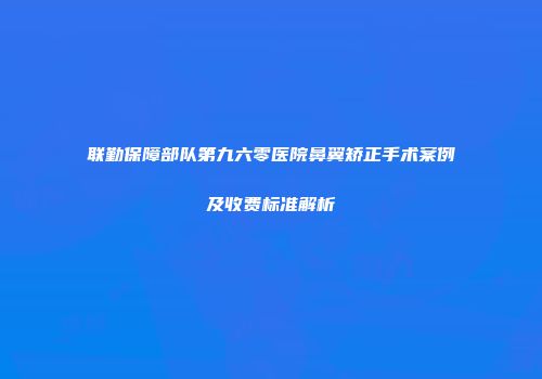 联勤保障部队第九六零医院鼻翼矫正手术案例及收费标准解析