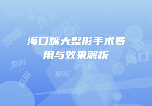 海口嘴大整形手术费用与效果解析