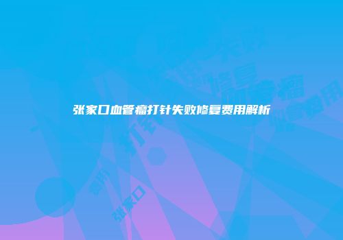 张家口血管瘤打针失败修复费用解析