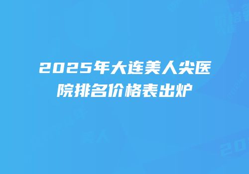 2025年大连美人尖医院排名价格表出炉