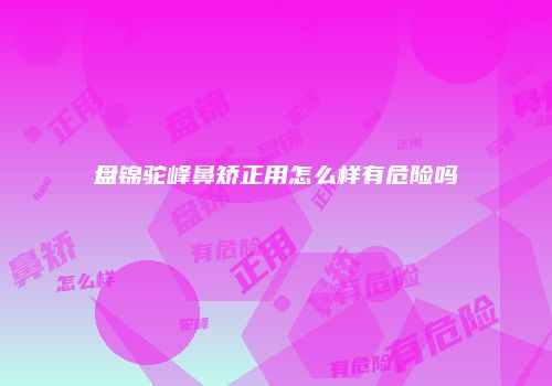 盘锦驼峰鼻矫正用怎么样有危险吗