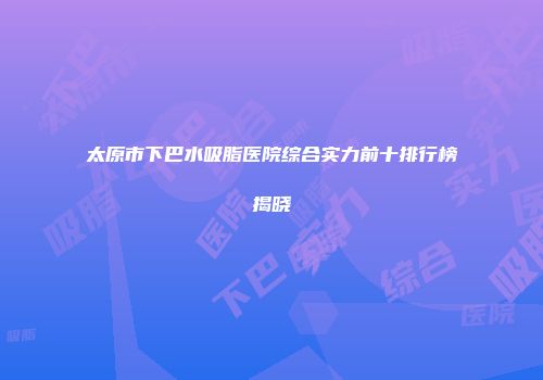 太原市下巴水吸脂医院综合实力前十排行榜揭晓