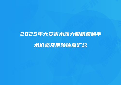 2025年六安市水动力吸脂瘦脸手术价格及医院信息汇总