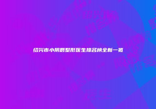 绍兴市小阴唇整形医生排名榜全新一览