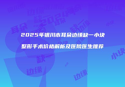 2025年银川市耳朵边缘缺一小块整形手术价格解析及医院医生推荐