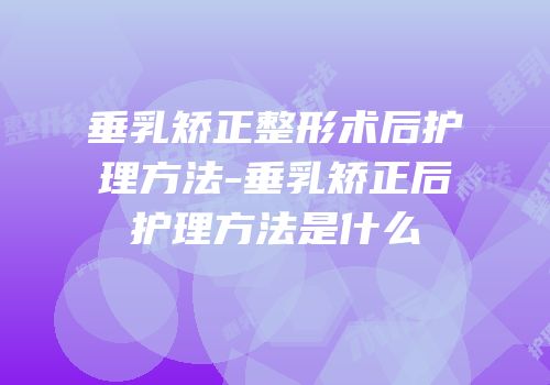 垂乳矫正整形术后护理方法-垂乳矫正后护理方法是什么