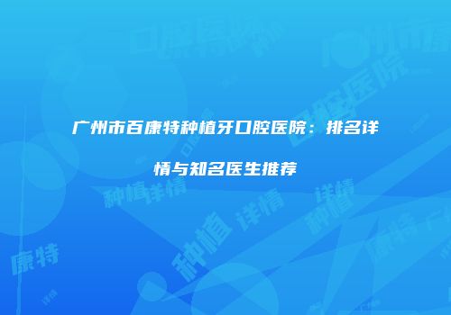 广州市百康特种植牙口腔医院：排名详情与知名医生推荐