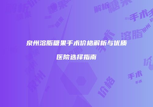 泉州溶脂糖果手术价格解析与优质医院选择指南