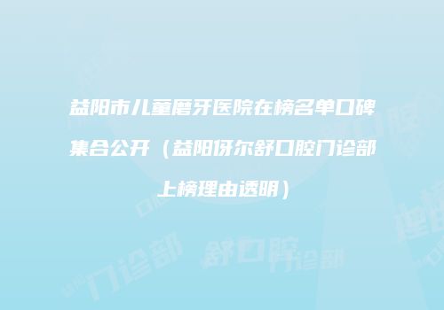 益阳市儿童磨牙医院在榜名单口碑集合公开（益阳伢尔舒口腔门诊部上榜理由透明）