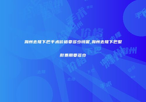 滁州去隆下巴手术价格要多少钱呢,滁州去隆下巴整形费用要多少
