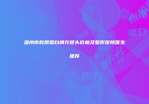 温州市胶原蛋白填充额头价格及整形医院医生推荐