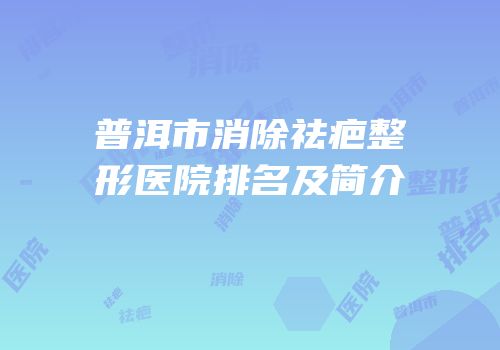 普洱市消除祛疤整形医院排名及简介