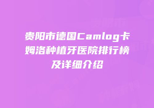 贵阳市德国Camlog卡姆洛种植牙医院排行榜及详细介绍