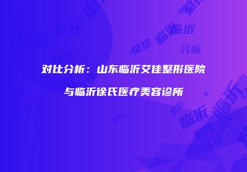 对比分析：山东临沂艾佳整形医院与临沂徐氏医疗美容诊所
