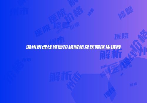 温州市埋线修复价格解析及医院医生推荐