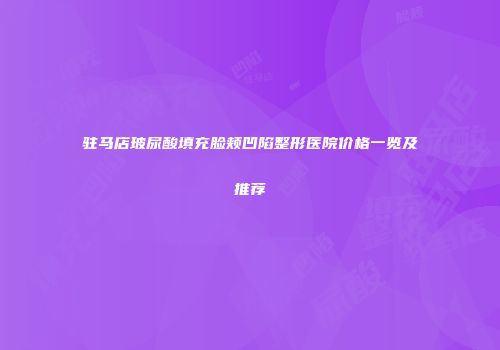 驻马店玻尿酸填充脸颊凹陷整形医院价格一览及推荐