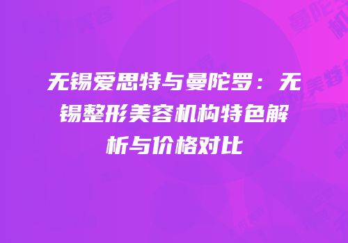 无锡爱思特与曼陀罗：无锡整形美容机构特色解析与价格对比