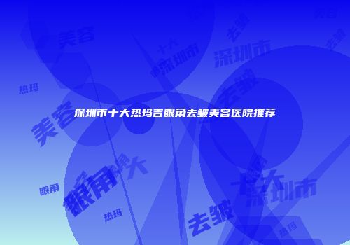深圳市十大热玛吉眼角去皱美容医院推荐