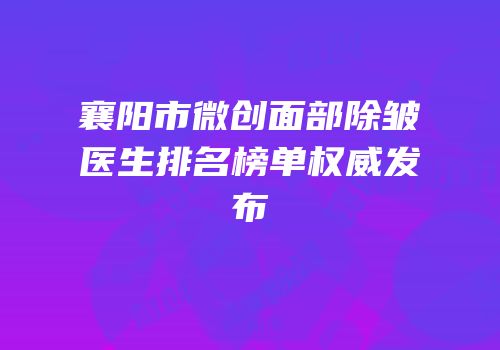 襄阳市微创面部除皱医生排名榜单权威发布