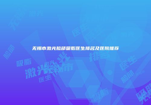 无锡市激光脸部吸脂医生排名及医院推荐