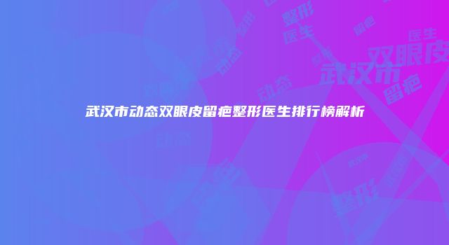 武汉市动态双眼皮留疤整形医生排行榜解析