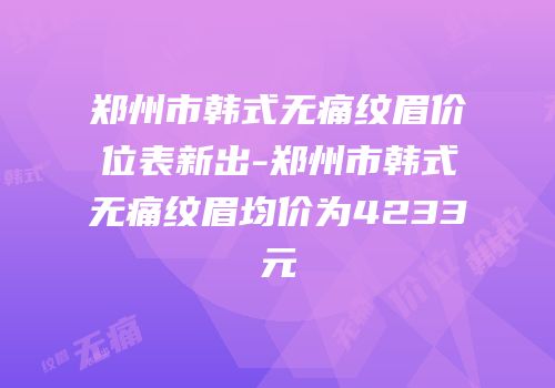 郑州市韩式无痛纹眉价位表新出-郑州市韩式无痛纹眉均价为4233元